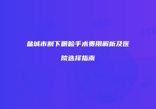 盐城市割下眼睑手术费用解析及医院选择指南