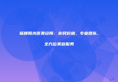 抚顺阳光医美诊所：亲民价格，专业团队，全方位美容服务