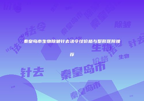 秦皇岛市生物除皱针去法令纹价格与整形医院推荐