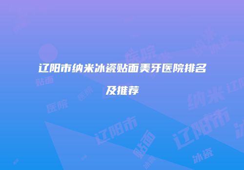 辽阳市纳米冰瓷贴面美牙医院排名及推荐