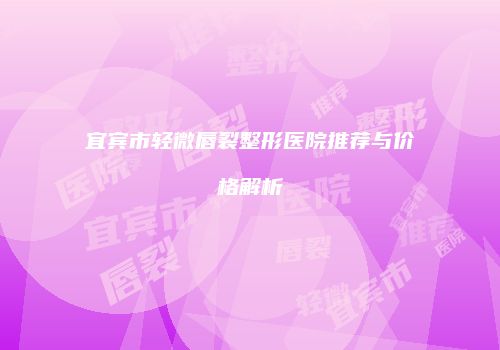 宜宾市轻微唇裂整形医院推荐与价格解析