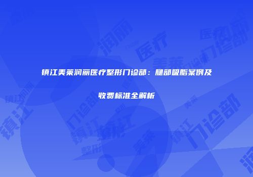 镇江美莱润丽医疗整形门诊部：腿部吸脂案例及收费标准全解析