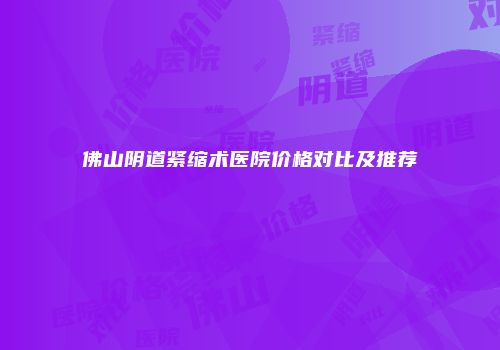 佛山阴道紧缩术医院价格对比及推荐