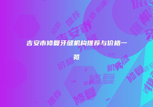 吉安市修复牙缝机构推荐与价格一览