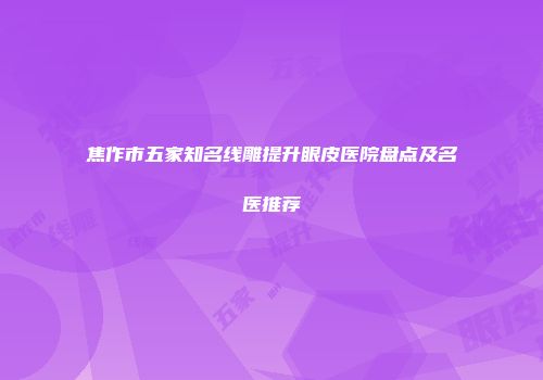 焦作市五家知名线雕提升眼皮医院盘点及名医推荐