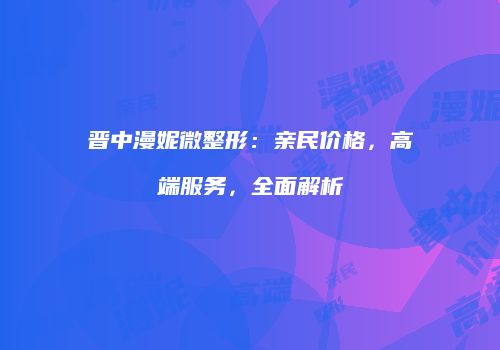 晋中漫妮微整形：亲民价格，高端服务，全面解析
