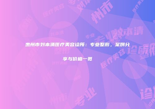 惠州市刘本清医疗美容诊所：专业整形，案例分享与价格一览