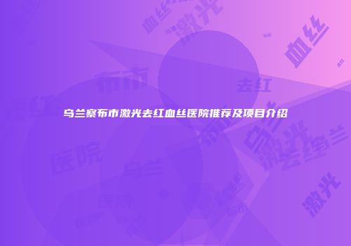 乌兰察布市激光去红血丝医院推荐及项目介绍