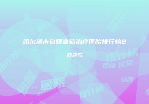 哈尔滨市包膜挛缩治疗医院排行榜2025