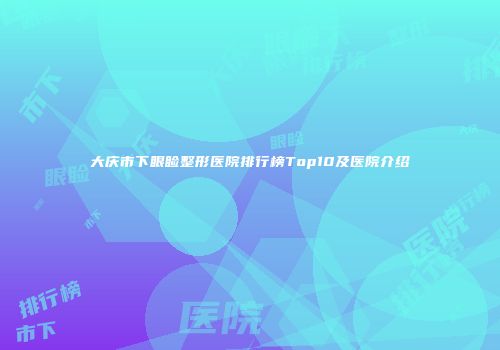 大庆市下眼睑整形医院排行榜Top10及医院介绍