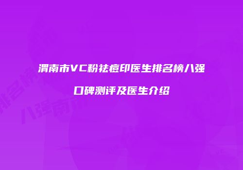 渭南市VC粉祛痘印医生排名榜八强口碑测评及医生介绍