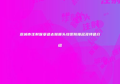 宣城市注射保妥适去除额头纹医院排名及特色介绍