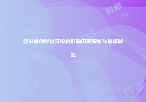 张掖微创种植牙价格影响因素解析与选择益处