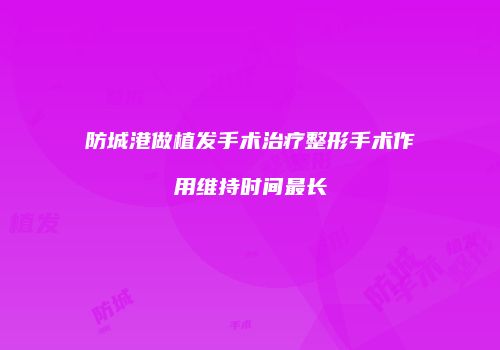 防城港做植发手术治疗整形手术作用维持时间最长