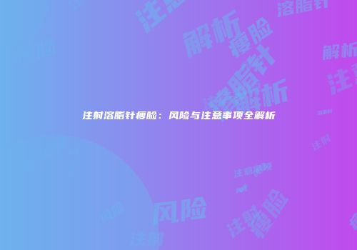 注射溶脂针瘦脸：风险与注意事项全解析