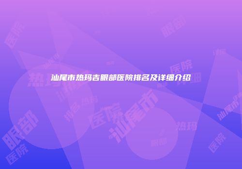 汕尾市热玛吉眼部医院排名及详细介绍