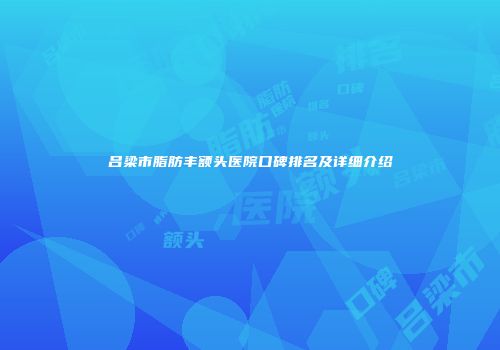 吕梁市脂肪丰额头医院口碑排名及详细介绍
