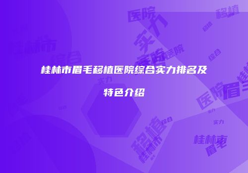 桂林市眉毛移植医院综合实力排名及特色介绍