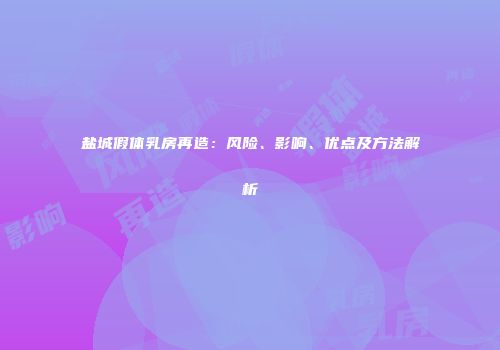 盐城假体乳房再造：风险、影响、优点及方法解析