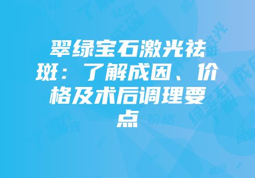 翠绿宝石激光祛斑：了解成因、价格及术后调理要点