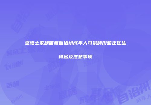 恩施土家族苗族自治州成年人耳朵畸形矫正医生排名及注意事项