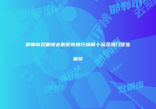 邯郸市双眼皮去脂医院排行榜前十名及热门医生推荐