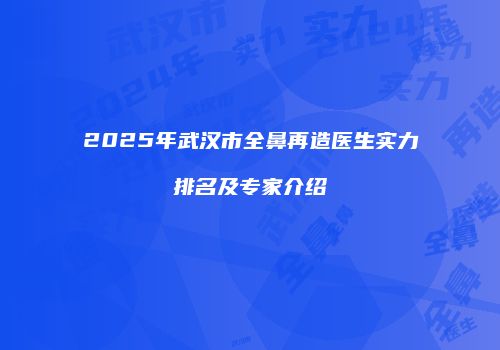 2025年武汉市全鼻再造医生实力排名及专家介绍