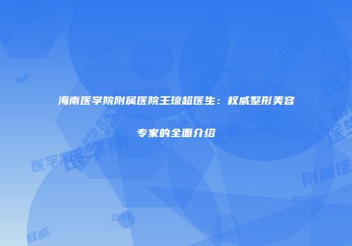 海南医学院附属医院王琼超医生：权威整形美容专家的全面介绍