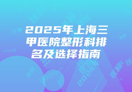 2025年上海三甲医院整形科排名及选择指南