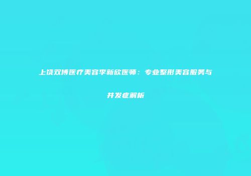 上饶双博医疗美容李新欣医师：专业整形美容服务与并发症解析