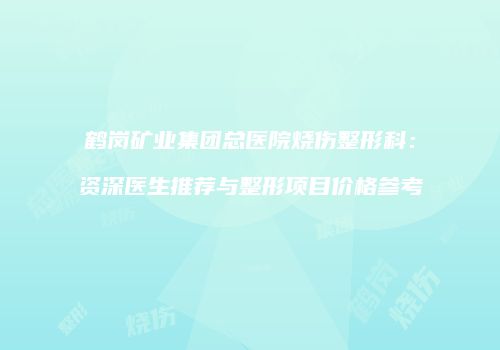 鹤岗矿业集团总医院烧伤整形科：资深医生推荐与整形项目价格参考