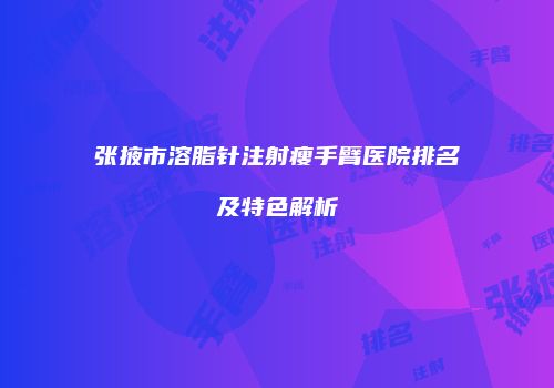 张掖市溶脂针注射瘦手臂医院排名及特色解析