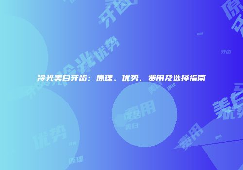 冷光美白牙齿：原理、优势、费用及选择指南