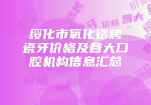 绥化市氧化锆烤瓷牙价格及各大口腔机构信息汇总