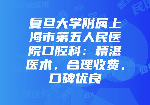 复旦大学附属上海市第五人民医院口腔科：精湛医术，合理收费，口碑优良