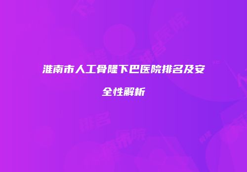 淮南市人工骨隆下巴医院排名及安全性解析