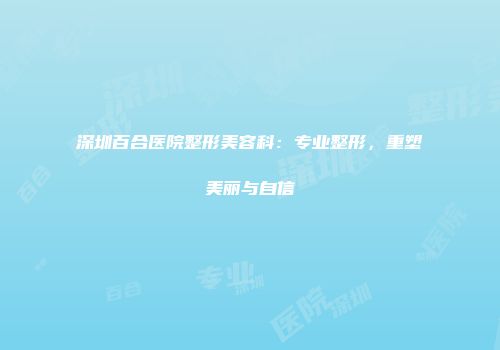 深圳百合医院整形美容科：专业整形，重塑美丽与自信
