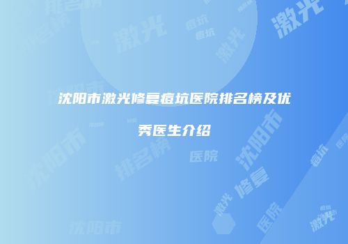 沈阳市激光修复痘坑医院排名榜及优秀医生介绍
