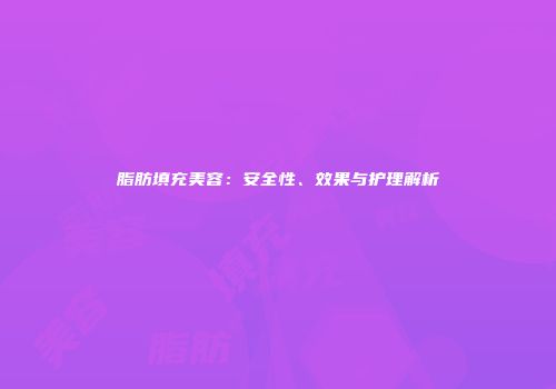 脂肪填充美容：安全性、效果与护理解析