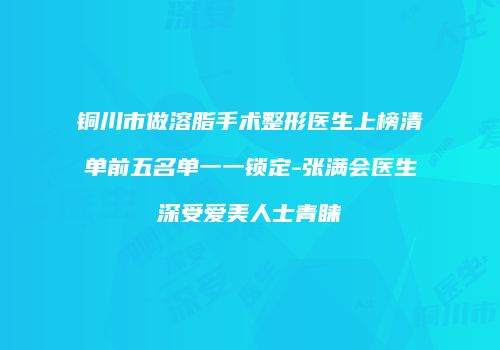 铜川市做溶脂手术整形医生上榜清单前五名单一一锁定-张满会医生深受爱美人士青睐