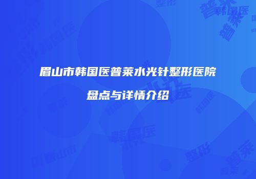 眉山市韩国医普莱水光针整形医院盘点与详情介绍