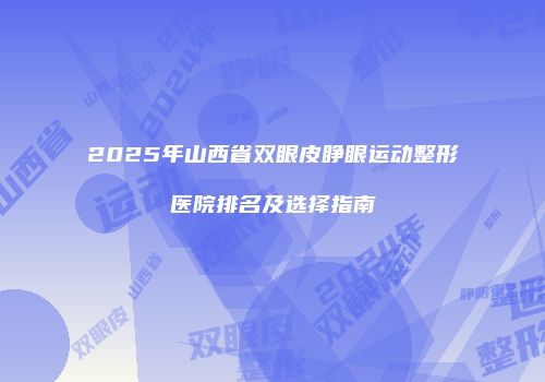 2025年山西省双眼皮睁眼运动整形医院排名及选择指南