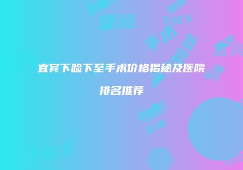 宜宾下睑下至手术价格揭秘及医院排名推荐