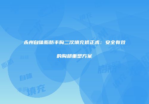 永州自体脂肪丰胸二次填充矫正术：安全有效的胸部重塑方案
