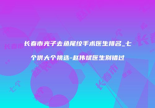 长春市光子去鱼尾纹手术医生排名_七个供大个挑选-赵伟斌医生别错过