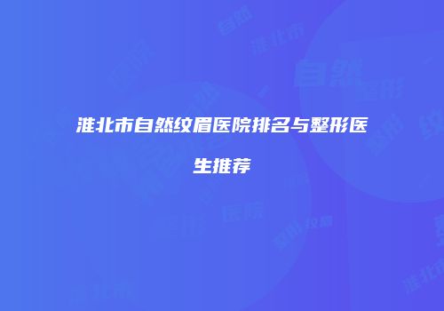 淮北市自然纹眉医院排名与整形医生推荐