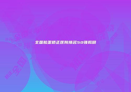 全国脸歪矫正医院排名50强揭晓