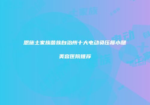 恩施土家族苗族自治州十大电动负压瘦小腿美容医院推荐