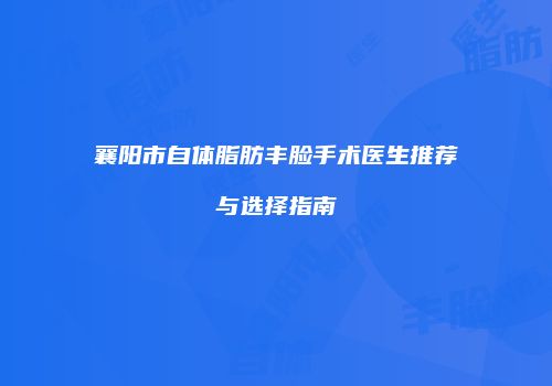 襄阳市自体脂肪丰脸手术医生推荐与选择指南
