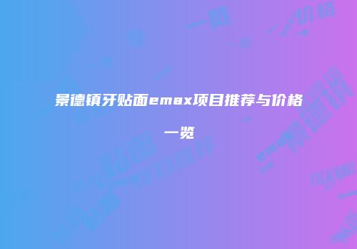 景德镇牙贴面emax项目推荐与价格一览